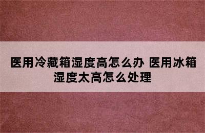 医用冷藏箱湿度高怎么办 医用冰箱湿度太高怎么处理